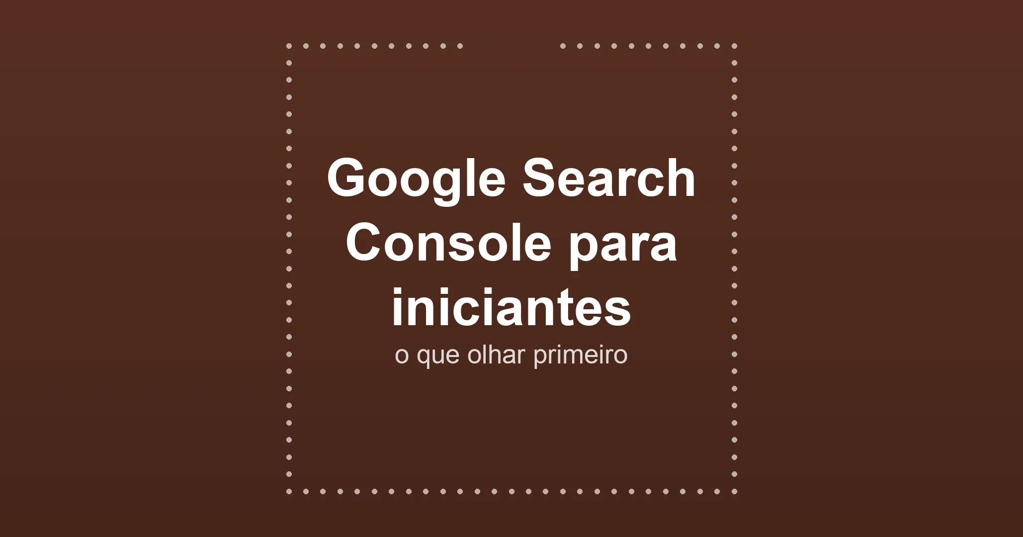 Google Search Console para iniciantes: o que olhar primeiro